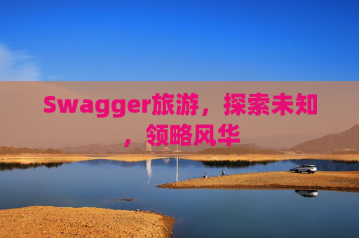 Swagger旅游，探索未知，领略风华